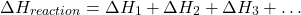 \[ \Delta H_{reaction} = \Delta H_1 + \Delta H_2 + \Delta H_3 + \ldots \]