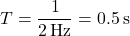 \[ T = \frac{1}{2 \, \text{Hz}} = 0.5 \, \text{s} \]