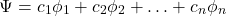 \[ \Psi = c_1 \phi_1 + c_2 \phi_2 + \ldots + c_n \phi_n \]