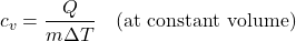 \[ c_v = \frac{Q}{m \Delta T} \quad \text{(at constant volume)} \]