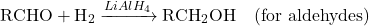 \[ \text{RCHO} + \text{H}_2 \xrightarrow{LiAlH_4} \text{RCH}_2\text{OH} \quad (\text{for aldehydes}) \]