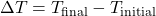 \[ \Delta T = T_{\text{final}} - T_{\text{initial}} \]