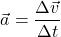 \[ \vec{a} = \frac{\Delta \vec{v}}{\Delta t} \]