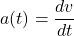 \[ a(t) = \frac{dv}{dt} \]