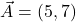 \vec{A} = (5,7)