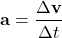 \[ \mathbf{a} = \frac{\Delta \mathbf{v}}{\Delta t} \]