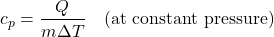 \[ c_p = \frac{Q}{m \Delta T} \quad \text{(at constant pressure)} \]