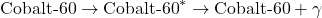 \[ \text{Cobalt-60} \rightarrow \text{Cobalt-60}^* \rightarrow \text{Cobalt-60} + \gamma \]