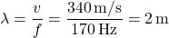 \[ \lambda = \frac{v}{f} = \frac{340 \, \text{m/s}}{170 \, \text{Hz}} = 2 \, \text{m} \]