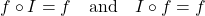 \[ f \circ I = f \quad \text{and} \quad I \circ f = f \]