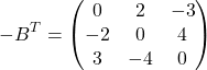 \[ -B^T = \begin{pmatrix} 0 & 2 & -3 \\ -2 & 0 & 4 \\ 3 & -4 & 0 \end{pmatrix} \]