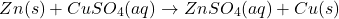 \[ Zn(s) + CuSO_4(aq) \rightarrow ZnSO_4(aq) + Cu(s) \]