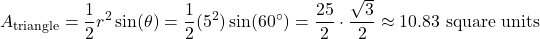 \[ A_{\text{triangle}} = \frac{1}{2} r^2 \sin(\theta) = \frac{1}{2} (5^2) \sin(60^\circ) = \frac{25}{2} \cdot \frac{\sqrt{3}}{2} \approx 10.83 \text{ square units} \]