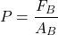 \[ P = \frac{F_B}{A_B} \]