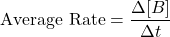\[ \text{Average Rate} = \frac{\Delta [B]}{\Delta t} \]