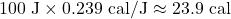 \[ 100 \text{ J} \times 0.239 \text{ cal/J} \approx 23.9 \text{ cal} \]