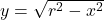 y = \sqrt{r^2 - x^2}