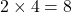 2 \times 4 = 8