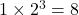 1 \times 2^3 = 8