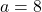 a = 8