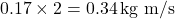 0.17 \times 2 = 0.34 \, \text{kg m/s}