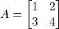 \[ A = \begin{bmatrix} 1 & 2 \\ 3 & 4 \end{bmatrix} \]