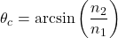 \[ \theta_c = \arcsin\left(\frac{n_2}{n_1}\right) \]