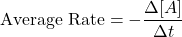 \[ \text{Average Rate} = -\frac{\Delta [A]}{\Delta t} \]