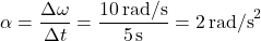 \[ \alpha = \frac{\Delta \omega}{\Delta t} = \frac{10 \, \text{rad/s}}{5 \, \text{s}} = 2 \, \text{rad/s}^2 \]