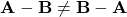 \[ \mathbf{A} - \mathbf{B} \neq \mathbf{B} - \mathbf{A} \]