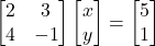 \[ \begin{bmatrix} 2 & 3 \\ 4 & -1 \end{bmatrix} \begin{bmatrix} x \\ y \end{bmatrix} = \begin{bmatrix} 5 \\ 1 \end{bmatrix} \]