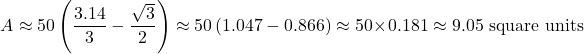 \[ A \approx 50 \left( \frac{3.14}{3} - \frac{\sqrt{3}}{2} \right) \approx 50 \left( 1.047 - 0.866 \right) \approx 50 \times 0.181 \approx 9.05 \text{ square units} \]