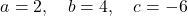 \[ a = 2, \quad b = 4, \quad c = -6 \]