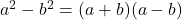 a^2 - b^2 = (a + b)(a - b)