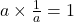 a \times \frac{1}{a} = 1