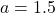 a = 1.5