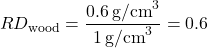 \[ RD_{\text{wood}} = \frac{0.6 \, \text{g/cm}^3}{1 \, \text{g/cm}^3} = 0.6 \]