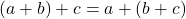 (a + b) + c = a + (b + c)