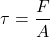 \[ \tau = \frac{F}{A} \]