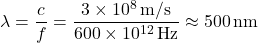 \[ \lambda = \frac{c}{f} = \frac{3 \times 10^8 \, \text{m/s}}{600 \times 10^{12} \, \text{Hz}} \approx 500 \, \text{nm} \]