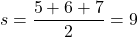 \[ s = \frac{5 + 6 + 7}{2} = 9 \]