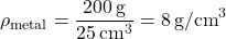 \[ \rho_{\text{metal}} = \frac{200 \, \text{g}}{25 \, \text{cm}^3} = 8 \, \text{g/cm}^3 \]