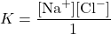 \[ K = \frac{[\text{Na}^+][\text{Cl}^-]}{1} \]