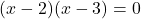 \[ (x - 2)(x - 3) = 0 \]