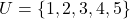 U = \{1, 2, 3, 4, 5\}