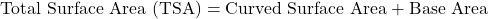 \[ \text{Total Surface Area (TSA)} = \text{Curved Surface Area} + \text{Base Area} \]