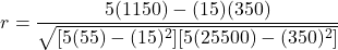 \[ r = \frac{5(1150) - (15)(350)}{\sqrt{[5(55) - (15)^2][5(25500) - (350)^2]}} \]