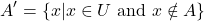 \[ A' = \{ x | x \in U \text{ and } x \notin A \} \]