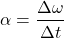 \[ \alpha = \frac{\Delta \omega}{\Delta t} \]