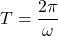 \[ T = \frac{2\pi}{\omega} \]